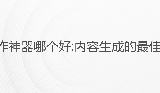 谷歌ai写作神器哪个好:内容生成的最佳工具选择
