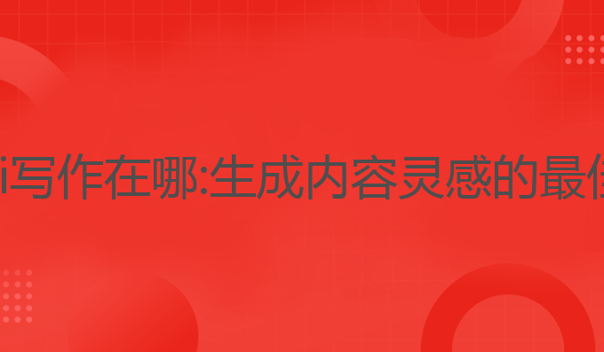 百度ai写作在哪:生成内容灵感的最佳工具