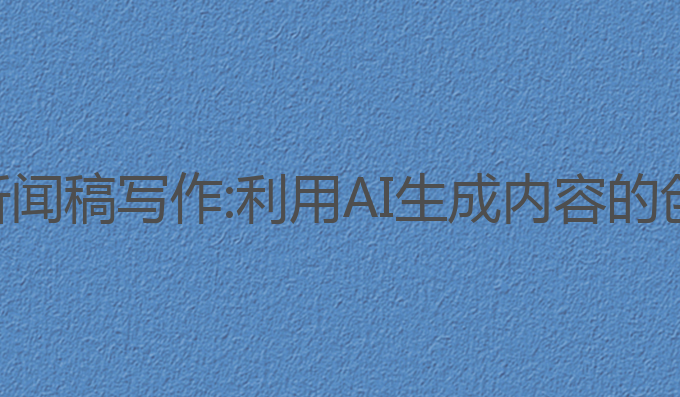 关于ai新闻稿写作:利用AI生成内容的创新方法