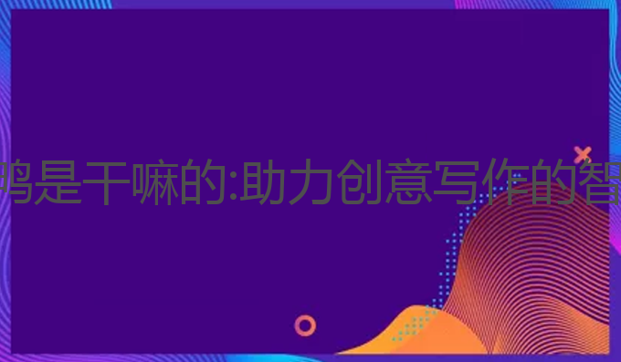 ai写作鸭是干嘛的:助力创意写作的智能工具