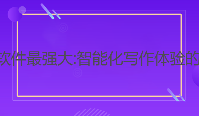 ai写作哪个软件最强大:智能化写作体验的最强大选择