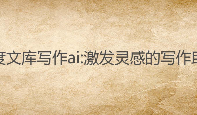 百度文库写作ai:激发灵感的写作助手