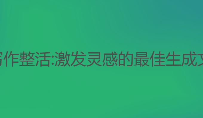 ai光速写作整活:激发灵感的最佳生成文章工具