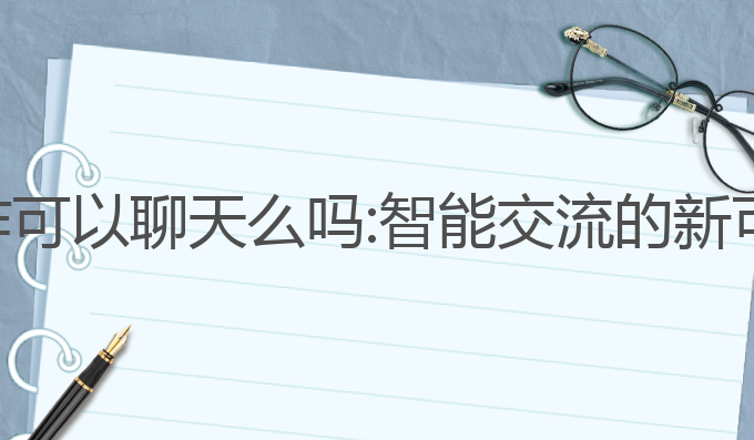 ai写作可以聊天么吗:智能交流的新可能性