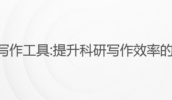 ai科研人写作工具:提升科研写作效率的最佳助手