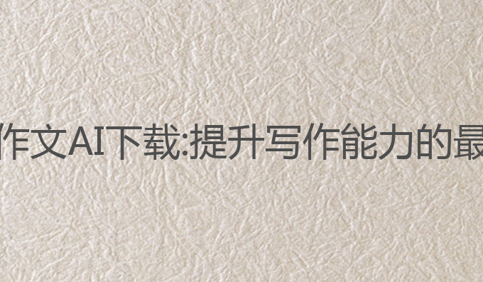 自动写作文AI下载:提升写作能力的最佳工具