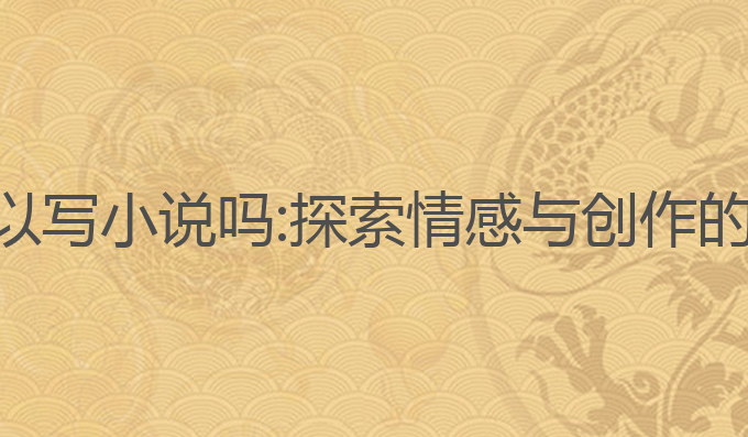 ai写作可以写小说吗:探索情感与创作的无限可能