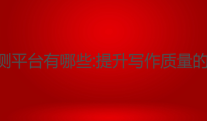 ai写作检测平台有哪些:提升写作质量的最佳选择
