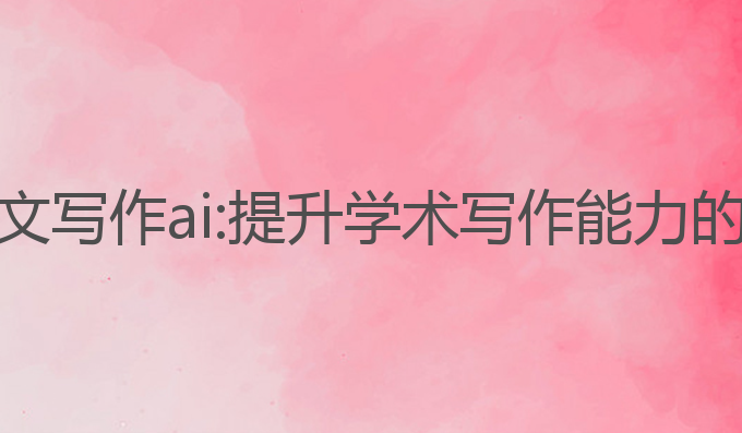 研究生论文写作ai:提升学术写作能力的最佳助手