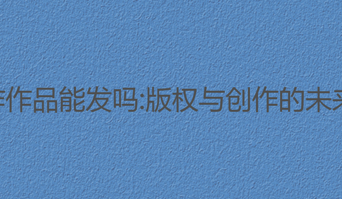 ai写作作品能发吗:版权与创作的未来探讨