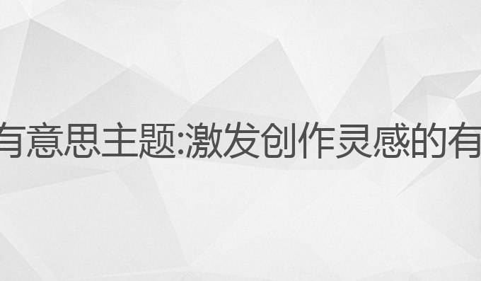 ai写作有意思主题:激发创作灵感的有趣主题