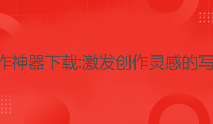 写小说ai写作神器下载:激发创作灵感的写作神器下载