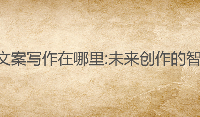 智能ai文案写作在哪里:未来创作的智能选择