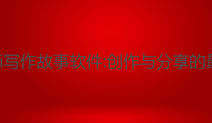 实用的ai写作故事软件:创作与分享的最佳助手