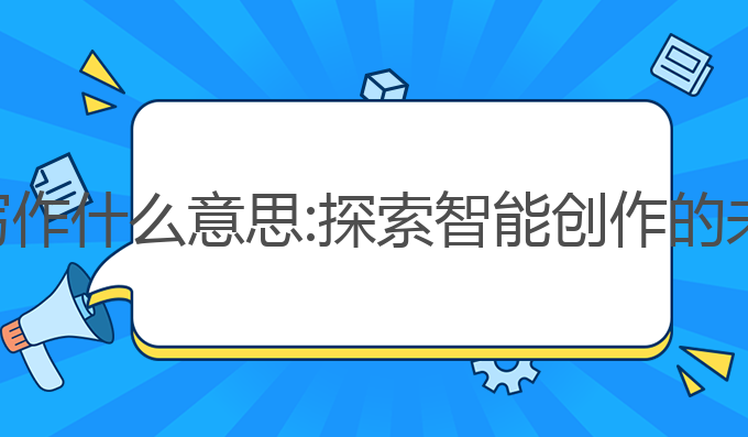 ai作家写作什么意思:探索智能创作的未来之路