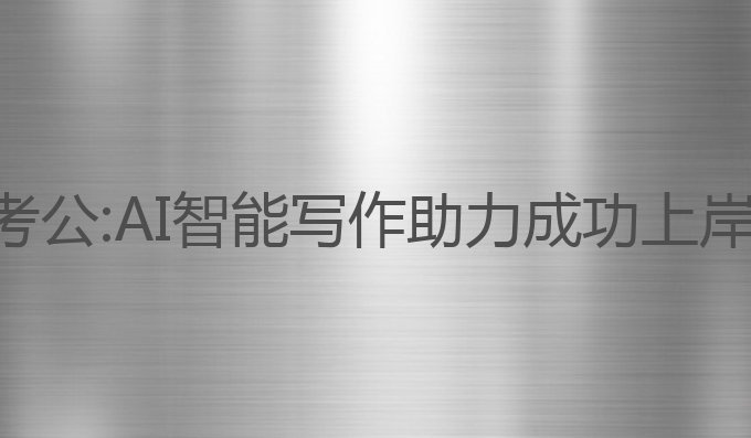 ai智能写作考公:AI智能写作助力成功上岸的最佳选择