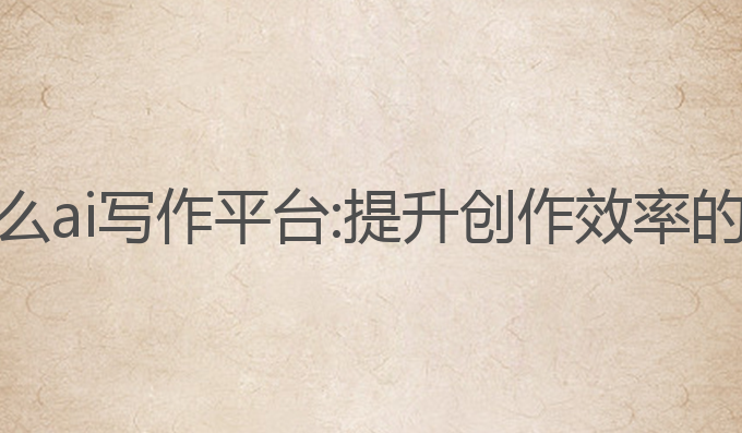 国内用什么ai写作平台:提升创作效率的最佳选择