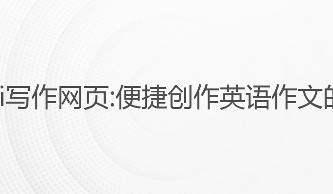 英语作文ai写作网页:便捷创作英语作文的最佳选择