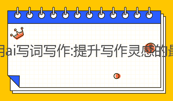 如何使用ai写词写作:提升写作灵感的最佳选择