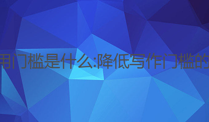 ai写作使用门槛是什么:降低写作门槛的最佳工具