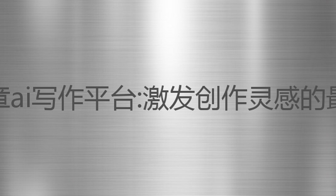 长篇文章ai写作平台:激发创作灵感的最佳选择