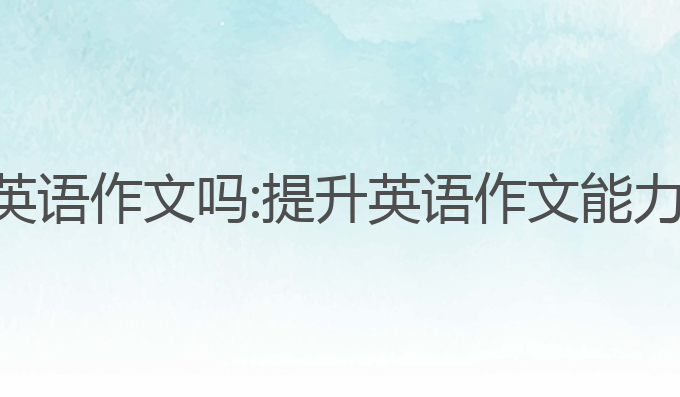 ai写作能写英语作文吗:提升英语作文能力的最佳助手