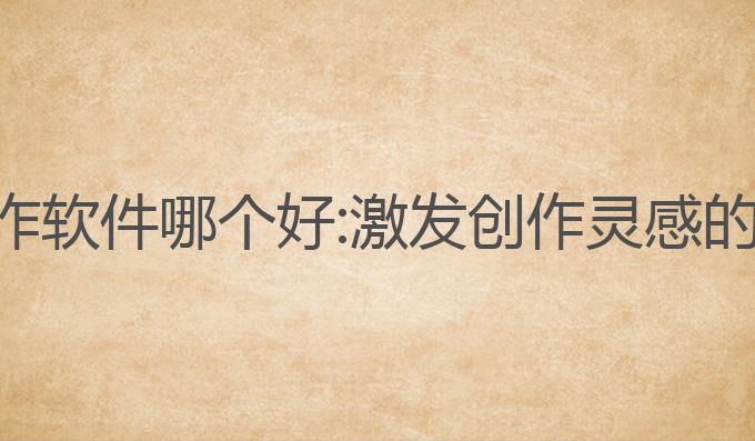 ai辅助写作软件哪个好:激发创作灵感的最佳选择