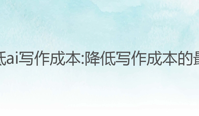 如何降低ai写作成本:降低写作成本的最佳选择