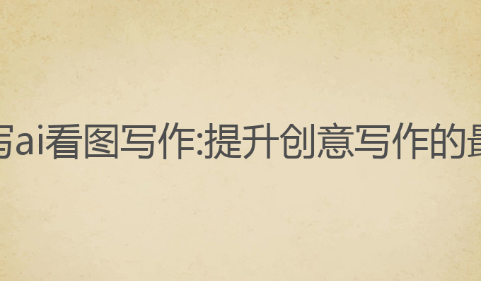 搭画快写ai看图写作:提升创意写作的最佳选择
