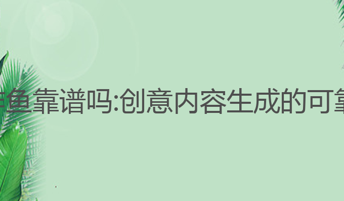 ai写作鱼靠谱吗:创意内容生成的可靠选择