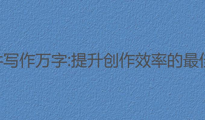 ai软件写作万字:提升创作效率的最佳选择