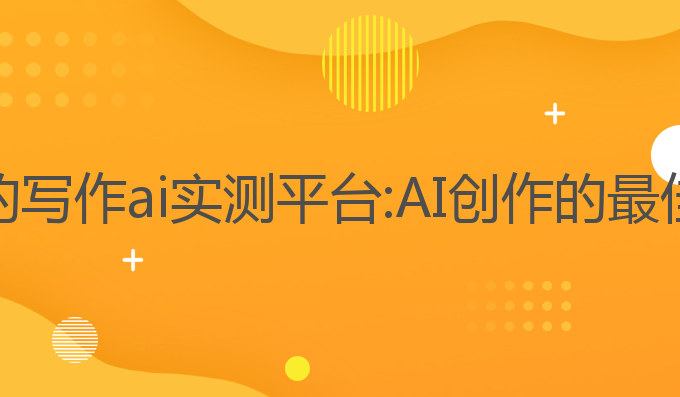 免费的写作ai实测平台:AI创作的最佳选择