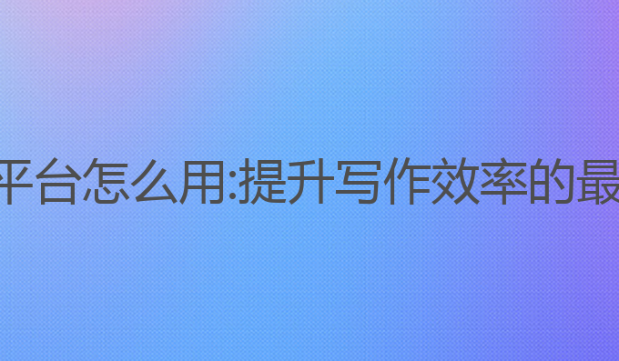 ai论文写作平台怎么用:提升写作效率的最佳平台选择
