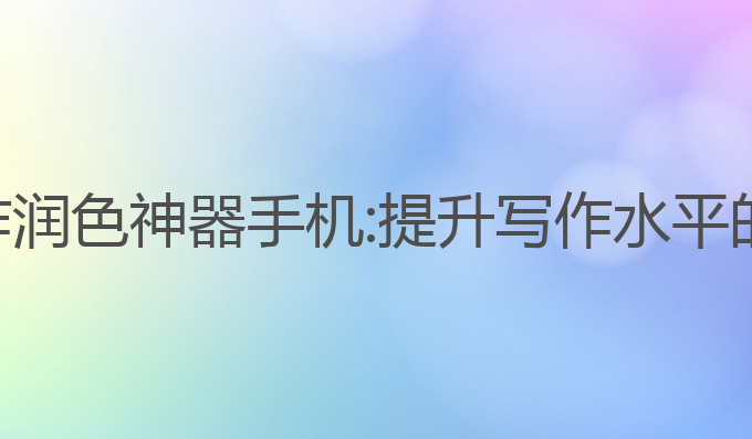 小说ai写作润色神器手机:提升写作水平的最佳选择