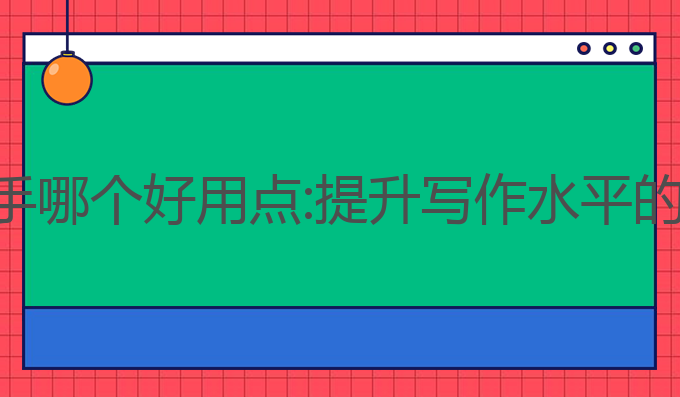 ai写作助手哪个好用点:提升写作水平的最佳选择