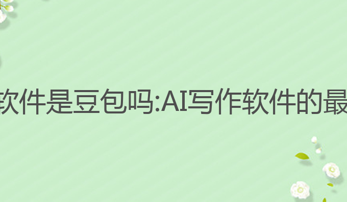ai写作软件是豆包吗:AI写作软件的最佳选择