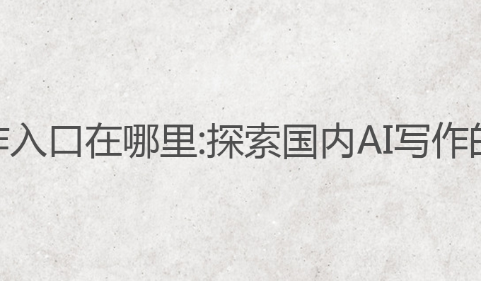 国内ai写作入口在哪里:探索国内AI写作的最佳入口