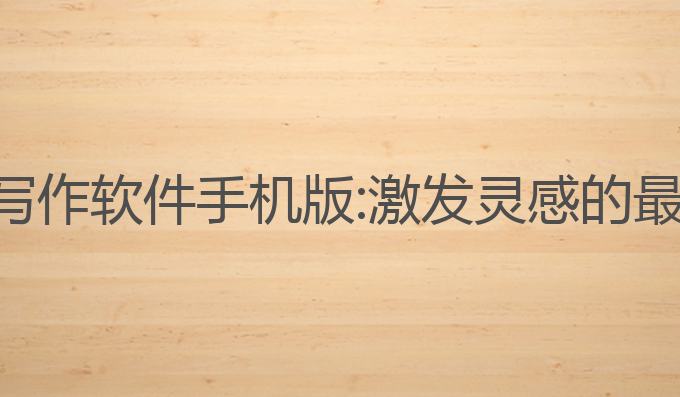 ai自动写作软件手机版:激发灵感的最佳选择