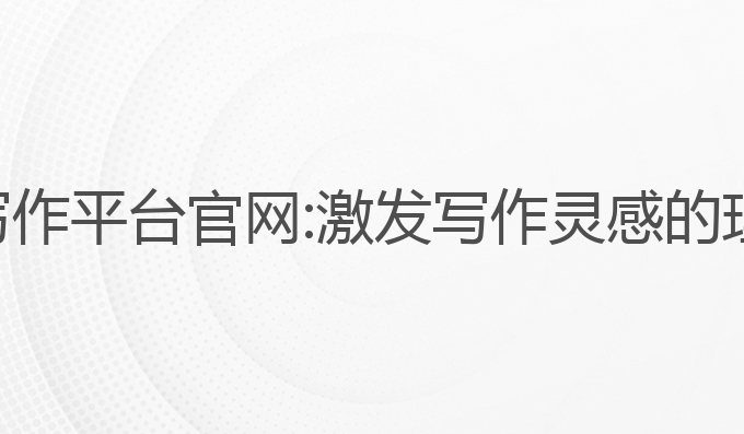 中文ai写作平台官网:激发写作灵感的理想选择