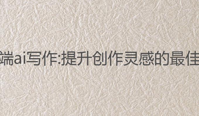手机智能端ai写作:提升创作灵感的最佳工具选择