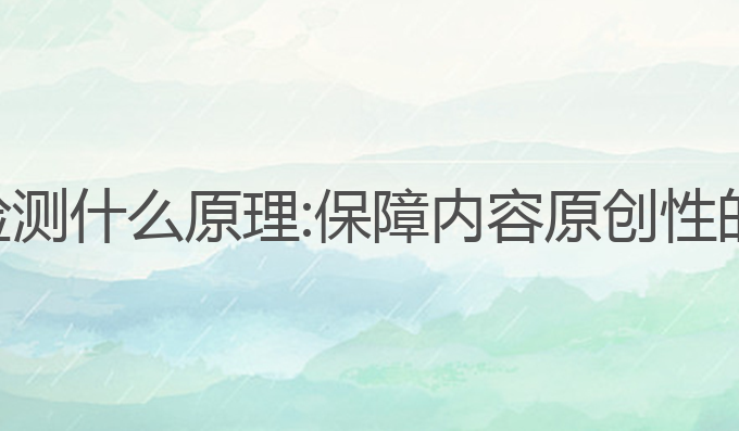 反ai写作检测什么原理:保障内容原创性的智能利器
