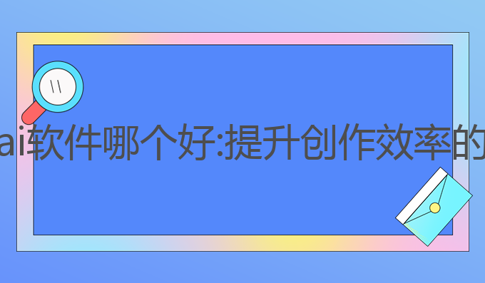 人工写作ai软件哪个好:提升创作效率的最佳选择