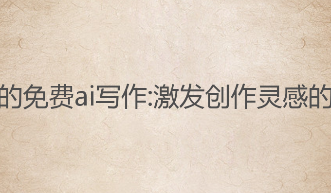 电脑好用的免费ai写作:激发创作灵感的最佳助手