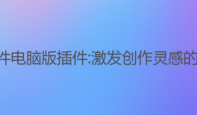 ai写作软件电脑版插件:激发创作灵感的最佳工具