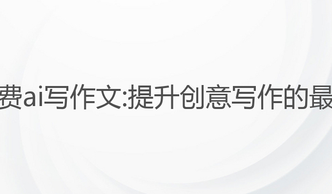 那个免费ai写作文:提升创意写作的最佳选择