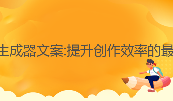 ai写作生成器文案:提升创作效率的最佳工具