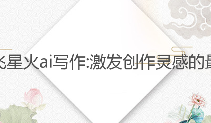 科大讯飞星火ai写作:激发创作灵感的最佳助手