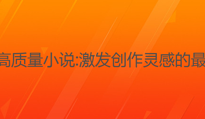 ai写作高质量小说:激发创作灵感的最佳工具