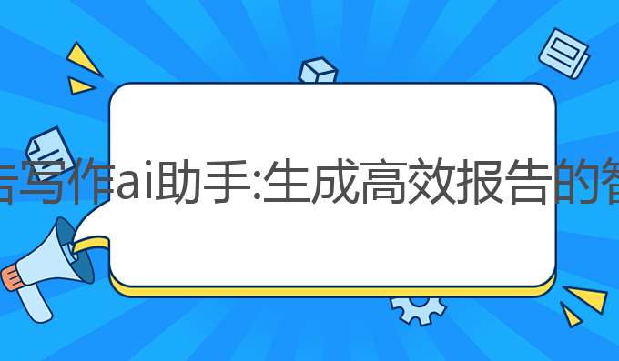 工作报告写作ai助手:生成高效报告的智能助手