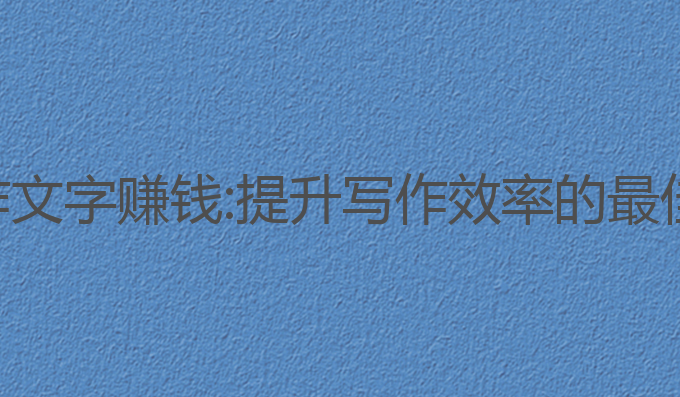 ai写作文字赚钱:提升写作效率的最佳选择